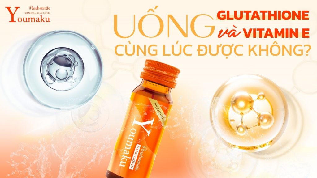 uong-glutathione-va-vitamin-e-cung-luc-duoc-khong
